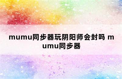 mumu同步器玩阴阳师会封吗 mumu同步器